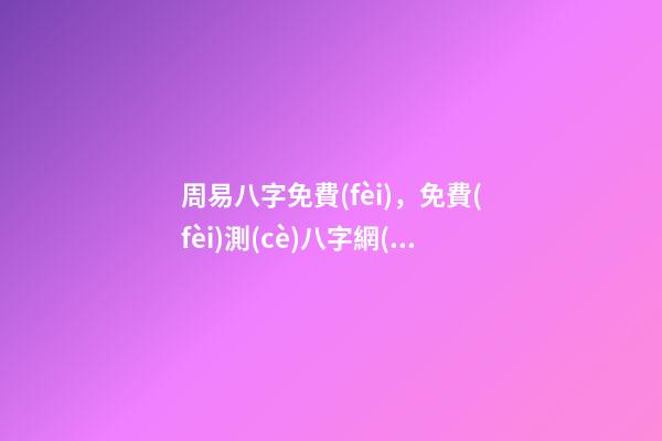 周易八字免費(fèi)，免費(fèi)測(cè)八字網(wǎng) 周易免費(fèi)測(cè)八字 周易八卦免費(fèi)算婚姻，免費(fèi)測(cè)算一生婚姻？